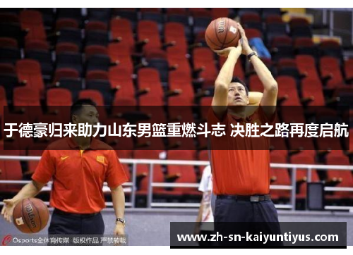 于德豪归来助力山东男篮重燃斗志 决胜之路再度启航 于德豪归来助力山东男篮重燃斗志 决胜之路再度启航