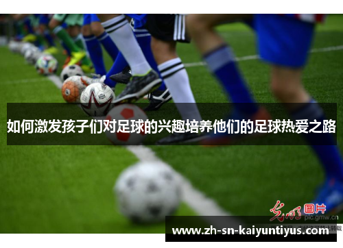 如何激发孩子们对足球的兴趣培养他们的足球热爱之路 如何激发孩子们对足球的兴趣培养他们的足球热爱之路