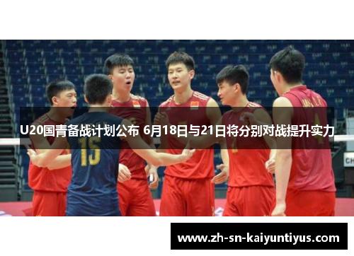 U20国青备战计划公布 6月18日与21日将分别对战提升实力