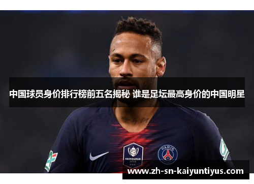 中国球员身价排行榜前五名揭秘 谁是足坛最高身价的中国明星