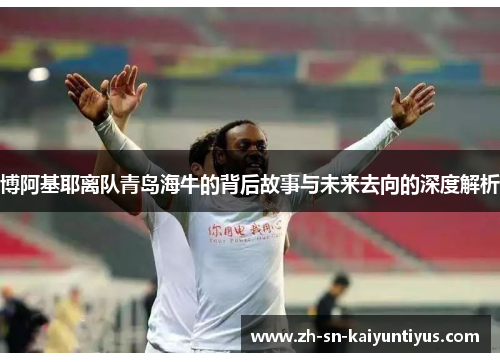 博阿基耶离队青岛海牛的背后故事与未来去向的深度解析