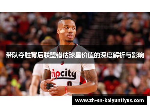 带队夺胜背后联盟错估球星价值的深度解析与影响 带队夺胜背后联盟错估球星价值的深度解析与影响