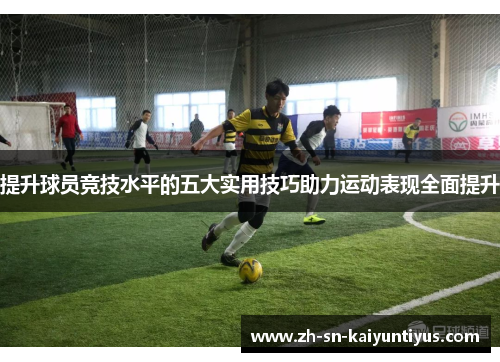 提升球员竞技水平的五大实用技巧助力运动表现全面提升