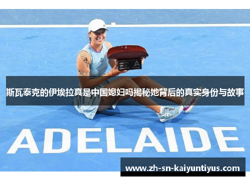 斯瓦泰克的伊埃拉真是中国媳妇吗揭秘她背后的真实身份与故事