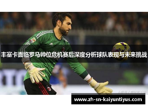 丰塞卡面临罗马帅位危机赛后深度分析球队表现与未来挑战