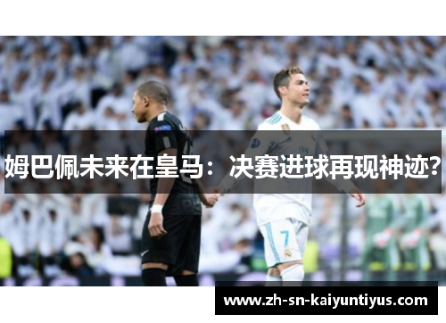 姆巴佩未来在皇马：决赛进球再现神迹？