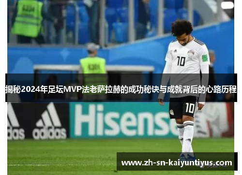 揭秘2024年足坛MVP法老萨拉赫的成功秘诀与成就背后的心路历程