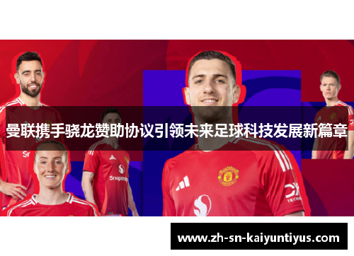 曼联携手骁龙赞助协议引领未来足球科技发展新篇章
