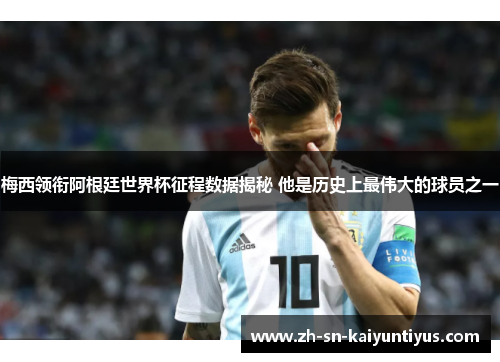 梅西领衔阿根廷世界杯征程数据揭秘 他是历史上最伟大的球员之一