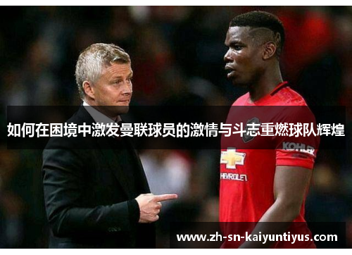 如何在困境中激发曼联球员的激情与斗志重燃球队辉煌