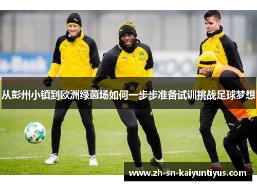 从彭州小镇到欧洲绿茵场如何一步步准备试训挑战足球梦想