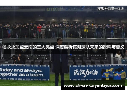 侯永永加盟云南的三大亮点 深度解析其对球队未来的影响与意义