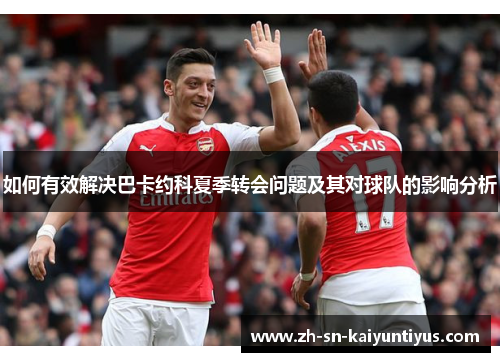 如何有效解决巴卡约科夏季转会问题及其对球队的影响分析