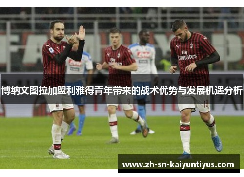 博纳文图拉加盟利雅得青年带来的战术优势与发展机遇分析