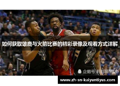 如何获取雄鹿与火箭比赛的精彩录像及观看方式详解