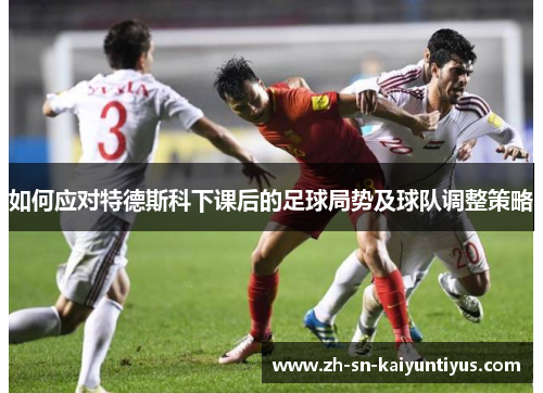 如何应对特德斯科下课后的足球局势及球队调整策略