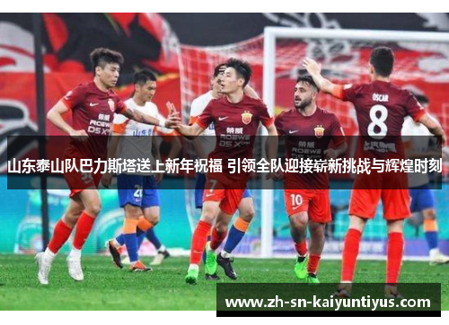 山东泰山队巴力斯塔送上新年祝福 引领全队迎接崭新挑战与辉煌时刻