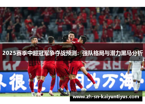 2025赛季中超冠军争夺战预测：强队格局与潜力黑马分析