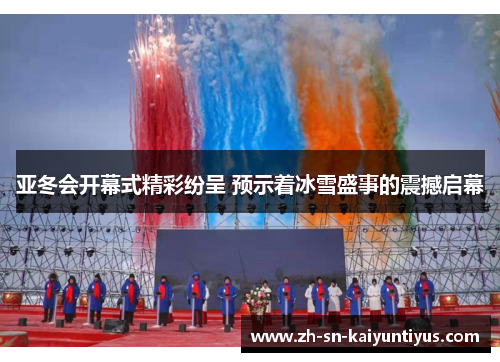 亚冬会开幕式精彩纷呈 预示着冰雪盛事的震撼启幕