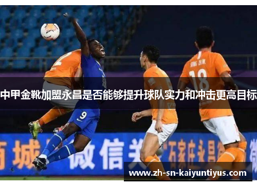 中甲金靴加盟永昌是否能够提升球队实力和冲击更高目标