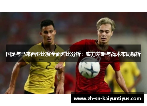国足与马来西亚比赛全面对比分析：实力差距与战术布局解析