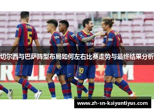 切尔西与巴萨阵型布局如何左右比赛走势与最终结果分析