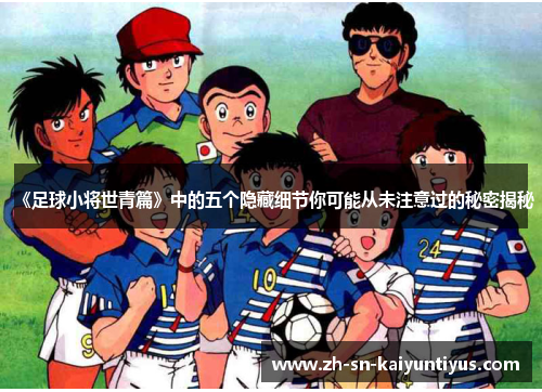 《足球小将世青篇》中的五个隐藏细节你可能从未注意过的秘密揭秘 《足球小将世青篇》中的五个隐藏细节你可能从未注意过的秘密揭秘