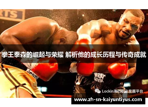 拳王泰森的崛起与荣耀 解析他的成长历程与传奇成就