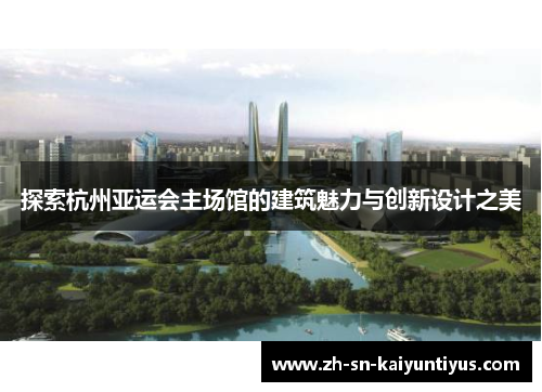 探索杭州亚运会主场馆的建筑魅力与创新设计之美