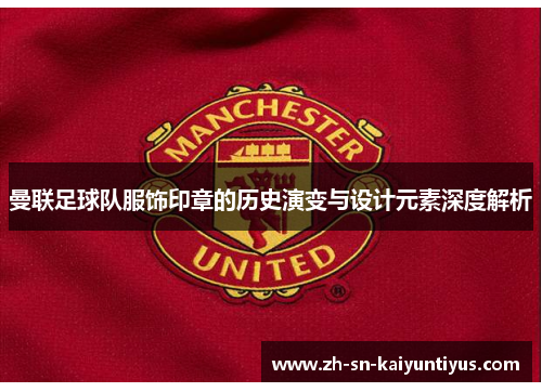 曼联足球队服饰印章的历史演变与设计元素深度解析
