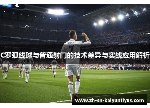 C罗弧线球与普通射门的技术差异与实战应用解析