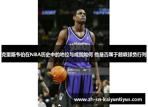 克里斯韦伯在NBA历史中的地位与成就如何 他是否属于超级球员行列 克里斯韦伯在NBA历史中的地位与成就如何 他是否属于超级球员行列