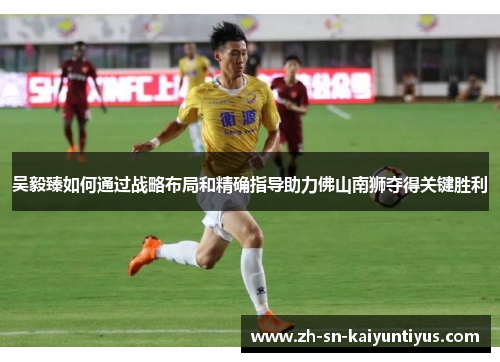 吴毅臻如何通过战略布局和精确指导助力佛山南狮夺得关键胜利