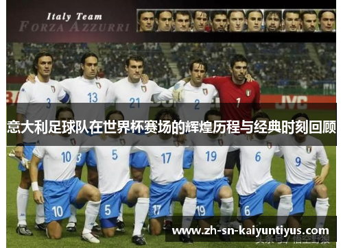 意大利足球队在世界杯赛场的辉煌历程与经典时刻回顾