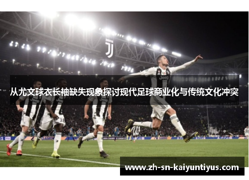 从尤文球衣长袖缺失现象探讨现代足球商业化与传统文化冲突 从尤文球衣长袖缺失现象探讨现代足球商业化与传统文化冲突