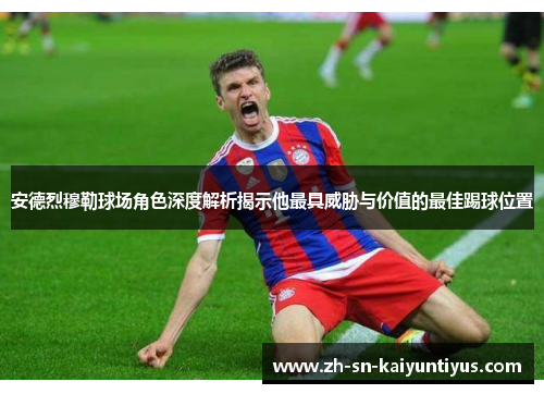 安德烈穆勒球场角色深度解析揭示他最具威胁与价值的最佳踢球位置