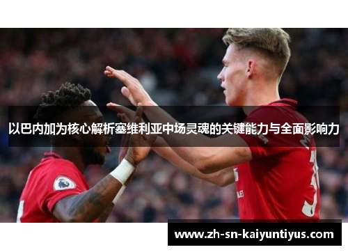 以巴内加为核心解析塞维利亚中场灵魂的关键能力与全面影响力 以巴内加为核心解析塞维利亚中场灵魂的关键能力与全面影响力