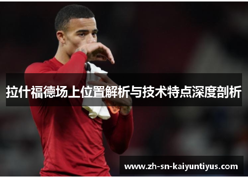 拉什福德场上位置解析与技术特点深度剖析