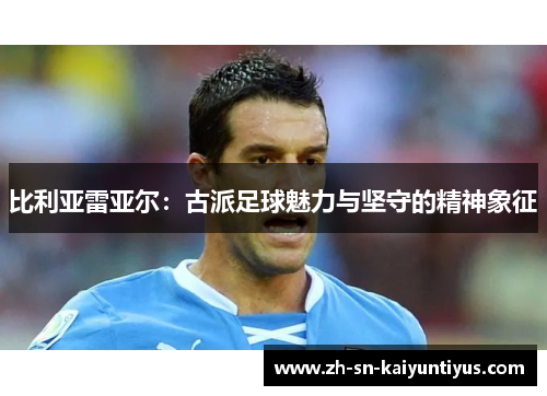 比利亚雷亚尔:古派足球魅力与坚守的精神象征 比利亚雷亚尔:古派足球魅力与坚守的精神象征