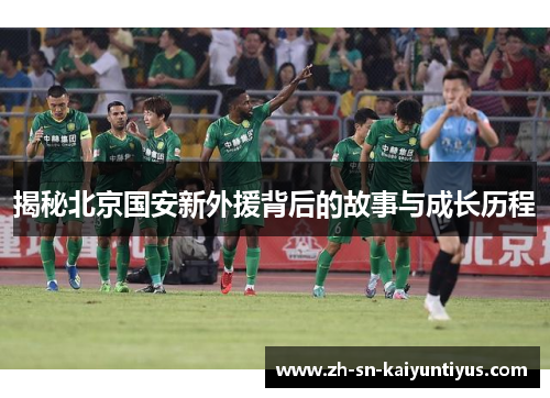 揭秘北京国安新外援背后的故事与成长历程 揭秘北京国安新外援背后的故事与成长历程