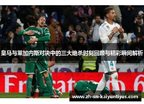 皇马与莱加内斯对决中的三大绝杀时刻回顾与精彩瞬间解析 皇马与莱加内斯对决中的三大绝杀时刻回顾与精彩瞬间解析