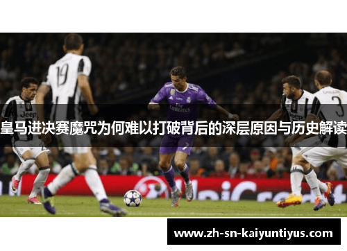 皇马进决赛魔咒为何难以打破背后的深层原因与历史解读 皇马进决赛魔咒为何难以打破背后的深层原因与历史解读