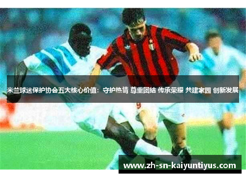 米兰球迷保护协会五大核心价值:守护热情 尊重团结 传承荣耀 共建家园 创新发展 米兰球迷保护协会五大核心价值:守护热情 尊重团结 传承荣耀 共建家园 创新发展