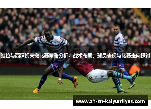 维拉与西汉姆关键比赛策略分析：战术布局、球员表现与比赛走向探讨