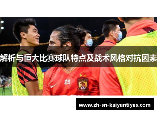 解析与恒大比赛球队特点及战术风格对抗因素 解析与恒大比赛球队特点及战术风格对抗因素