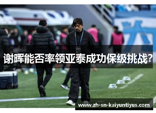 谢晖能否率领亚泰成功保级挑战？