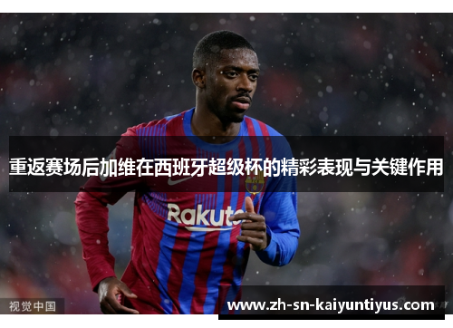 重返赛场后加维在西班牙超级杯的精彩表现与关键作用