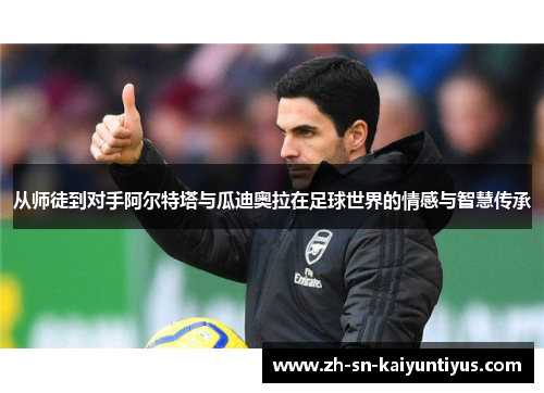 从师徒到对手阿尔特塔与瓜迪奥拉在足球世界的情感与智慧传承