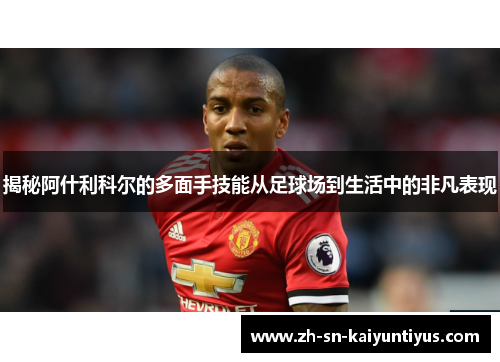 揭秘阿什利科尔的多面手技能从足球场到生活中的非凡表现