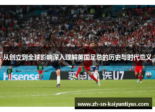 从创立到全球影响深入理解英国足总的历史与时代意义